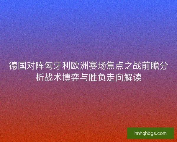 德国对阵匈牙利欧洲赛场焦点之战前瞻分析战术博弈与胜负走向解读