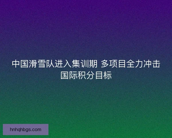 中国滑雪队进入集训期 多项目全力冲击国际积分目标
