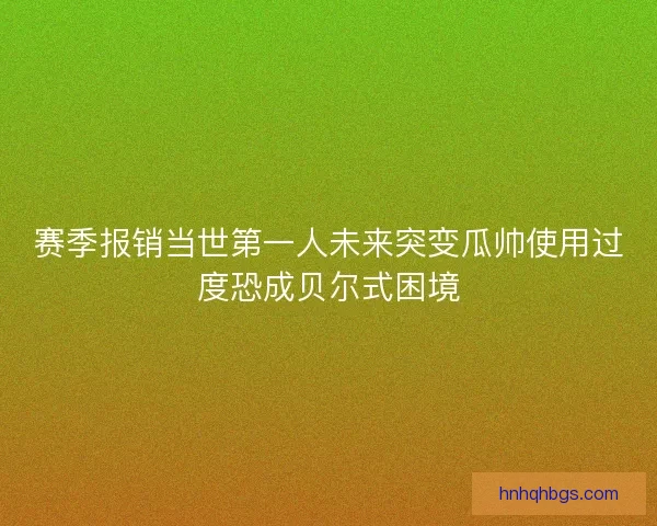 赛季报销当世第一人未来突变瓜帅使用过度恐成贝尔式困境