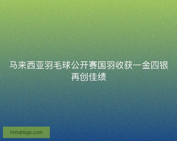 马来西亚羽毛球公开赛国羽收获一金四银再创佳绩
