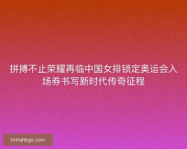 拼搏不止荣耀再临中国女排锁定奥运会入场券书写新时代传奇征程