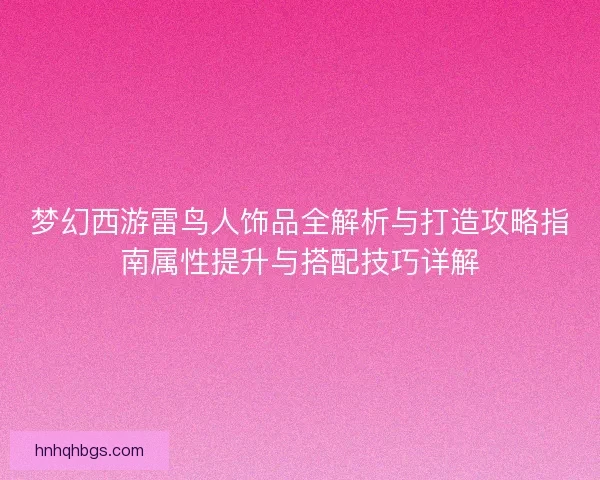 梦幻西游雷鸟人饰品全解析与打造攻略指南属性提升与搭配技巧详解