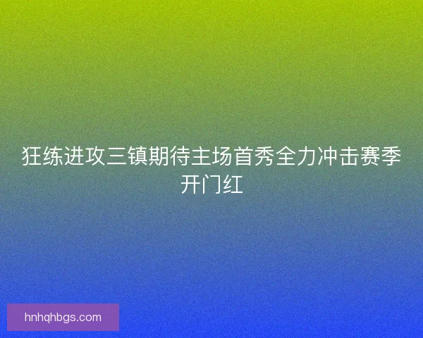 狂练进攻三镇期待主场首秀全力冲击赛季开门红