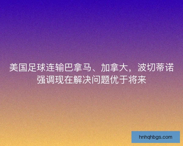 美国足球连输巴拿马、加拿大，波切蒂诺强调现在解决问题优于将来