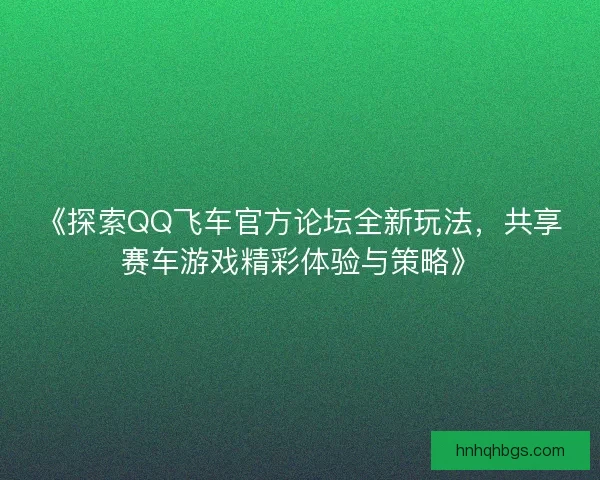 《探索QQ飞车官方论坛全新玩法，共享赛车游戏精彩体验与策略》