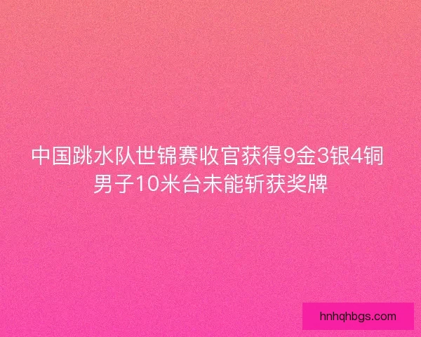 中国跳水队世锦赛收官获得9金3银4铜 男子10米台未能斩获奖牌