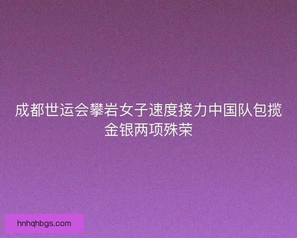 成都世运会攀岩女子速度接力中国队包揽金银两项殊荣
