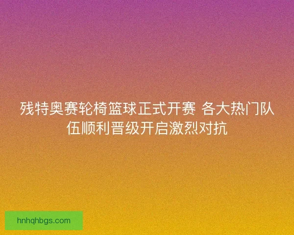 残特奥赛轮椅篮球正式开赛 各大热门队伍顺利晋级开启激烈对抗