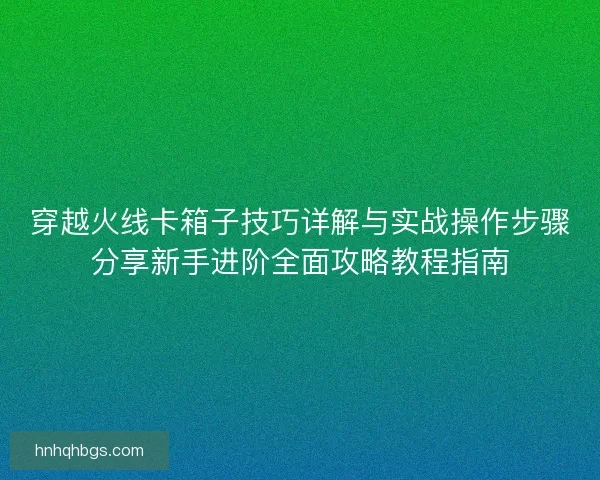 穿越火线卡箱子技巧详解与实战操作步骤分享新手进阶全面攻略教程指南