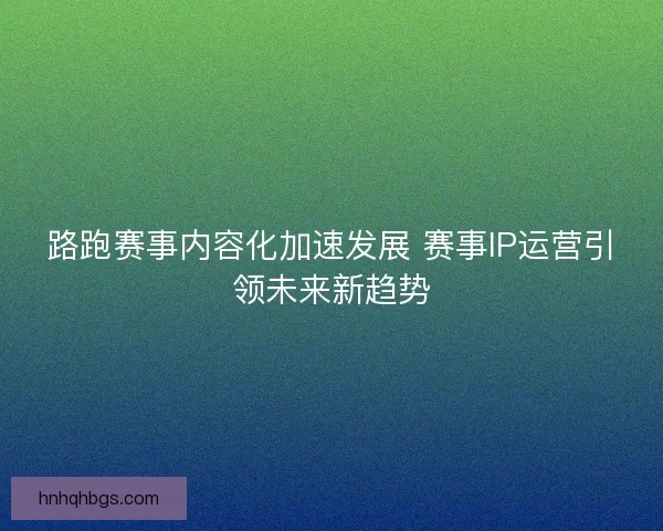 路跑赛事内容化加速发展 赛事IP运营引领未来新趋势