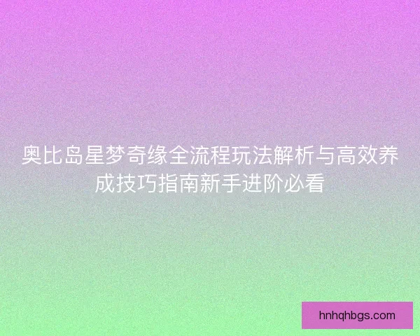 奥比岛星梦奇缘全流程玩法解析与高效养成技巧指南新手进阶必看