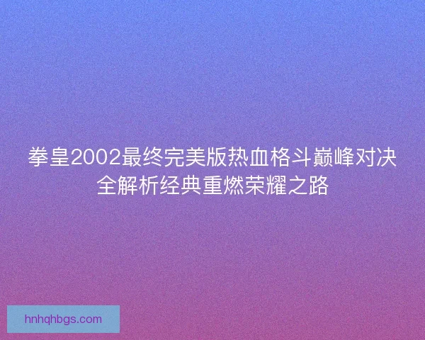拳皇2002最终完美版热血格斗巅峰对决全解析经典重燃荣耀之路