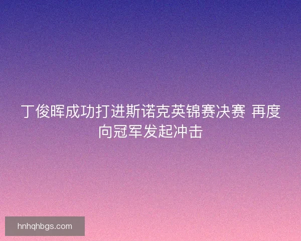 丁俊晖成功打进斯诺克英锦赛决赛 再度向冠军发起冲击