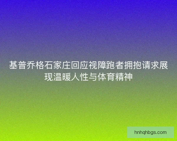 基普乔格石家庄回应视障跑者拥抱请求展现温暖人性与体育精神